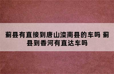 蓟县有直接到唐山滦南县的车吗 蓟县到香河有直达车吗